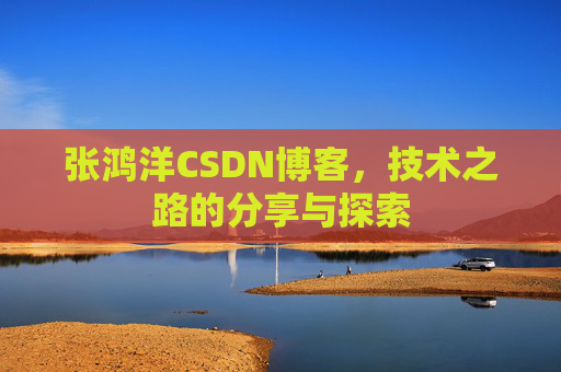 张鸿洋CSDN博客，技术之路的分享与探索