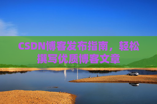 CSDN博客发布指南，轻松撰写优质博客文章
