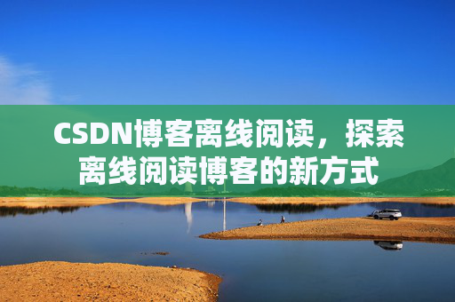 CSDN博客离线阅读，探索离线阅读博客的新方式